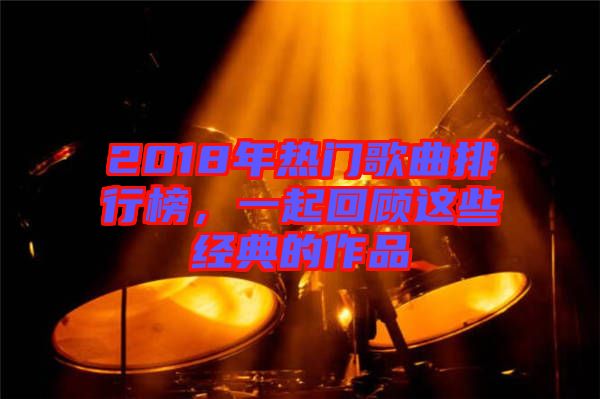 2018年熱門歌曲排行榜，一起回顧這些經(jīng)典的作品