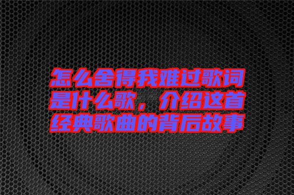 怎么舍得我難過(guò)歌詞是什么歌，介紹這首經(jīng)典歌曲的背后故事