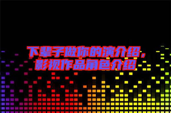 下輩子做你的演介紹，影視作品角色介紹
