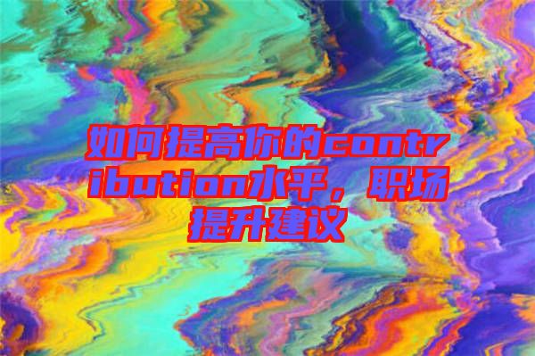 如何提高你的contribution水平，職場(chǎng)提升建議