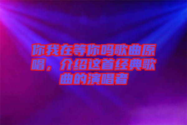 你我在等你嗎歌曲原唱，介紹這首經(jīng)典歌曲的演唱者