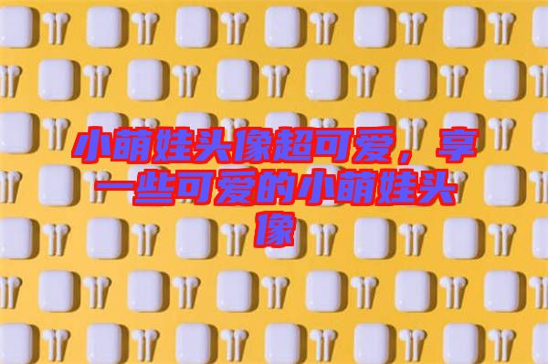 小萌娃頭像超可愛，享一些可愛的小萌娃頭像