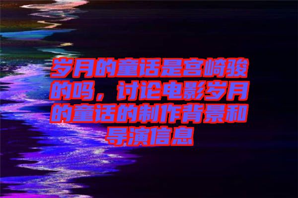 歲月的童話是宮崎駿的嗎，討論電影歲月的童話的制作背景和導(dǎo)演信息