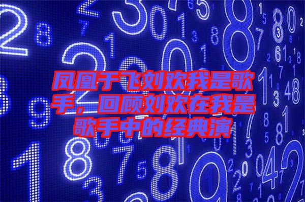 鳳凰于飛劉歡我是歌手，回顧劉歡在我是歌手中的經(jīng)典演