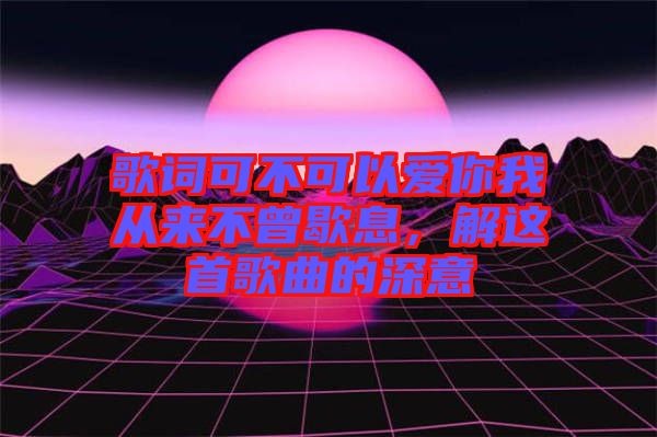 歌詞可不可以愛(ài)你我從來(lái)不曾歇息，解這首歌曲的深意