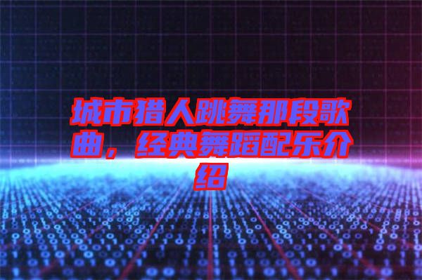 城市獵人跳舞那段歌曲，經(jīng)典舞蹈配樂(lè)介紹
