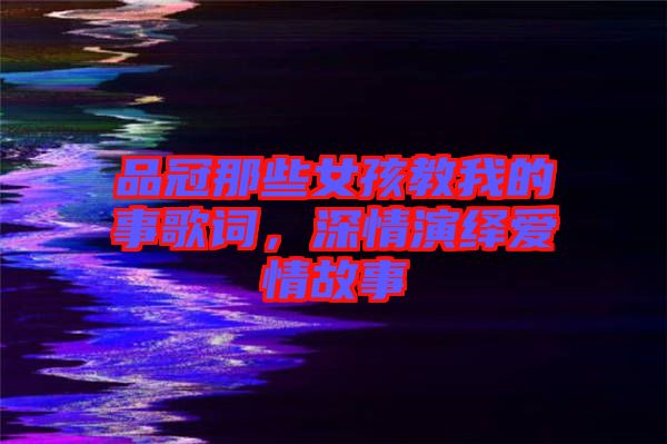 品冠那些女孩教我的事歌詞，深情演繹愛(ài)情故事