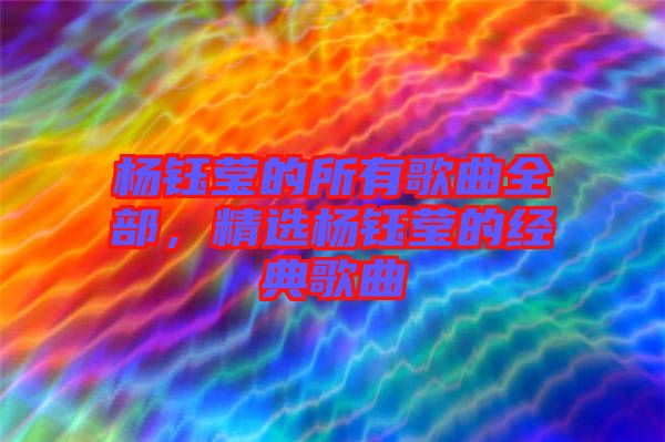 楊鈺瑩的所有歌曲全部，精選楊鈺瑩的經(jīng)典歌曲