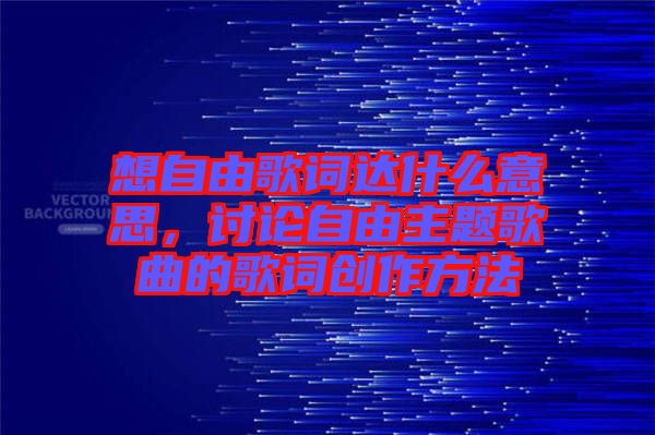 想自由歌詞達(dá)什么意思，討論自由主題歌曲的歌詞創(chuàng)作方法