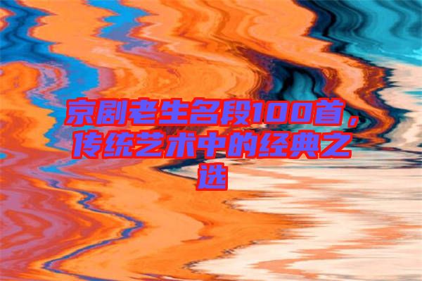 京劇老生名段100首，傳統(tǒng)藝術(shù)中的經(jīng)典之選