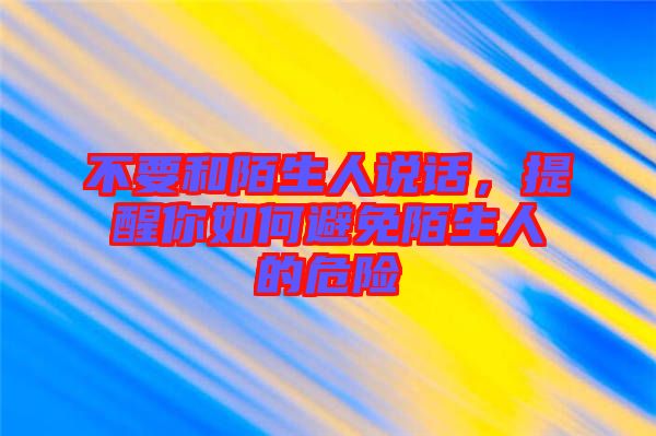 不要和陌生人說話，提醒你如何避免陌生人的危險