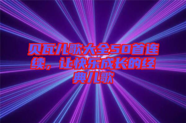 貝瓦兒歌大全50首連續(xù)，讓快樂(lè)成長(zhǎng)的經(jīng)典兒歌