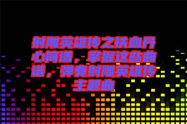 射雕英雄傳之鐵血丹心簡譜，掌握這些曲譜，彈奏射雕英雄傳主題曲