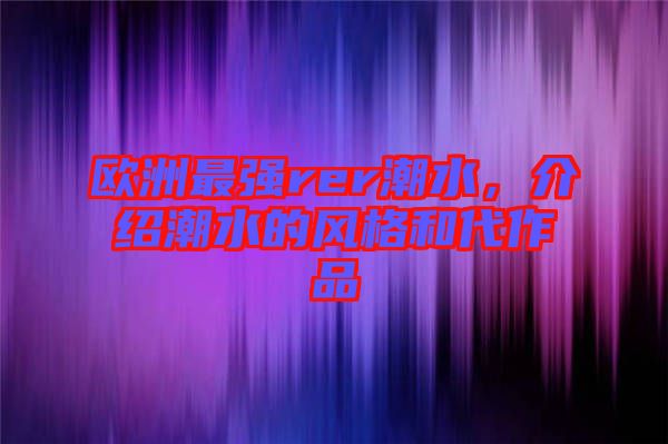 歐洲最強(qiáng)rer潮水，介紹潮水的風(fēng)格和代作品