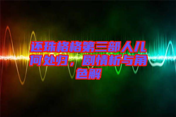 還珠格格第三部人兒何處歸，劇情析與角色解
