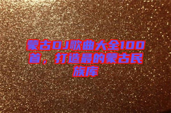 蒙古DJ歌曲大全100首，打造最的蒙古民族庫