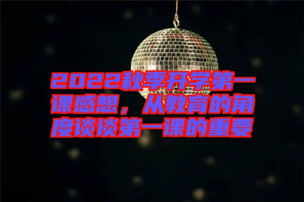 2022秋季開學(xué)第一課感想，從教育的角度談?wù)劦谝徽n的重要