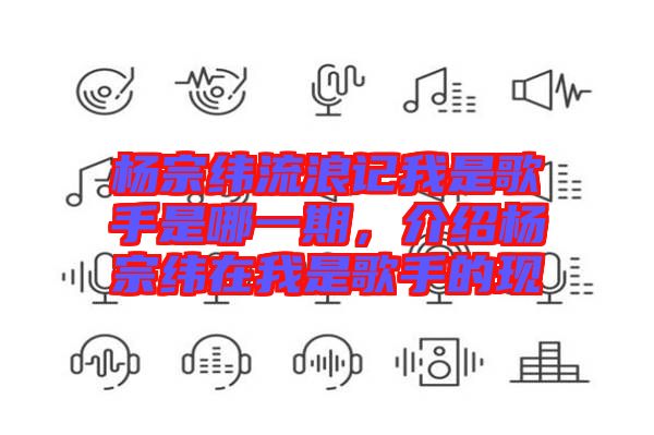 楊宗緯流浪記我是歌手是哪一期，介紹楊宗緯在我是歌手的現(xiàn)