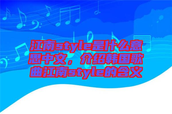 江南style是什么意思中文，介紹韓國歌曲江南style的含義