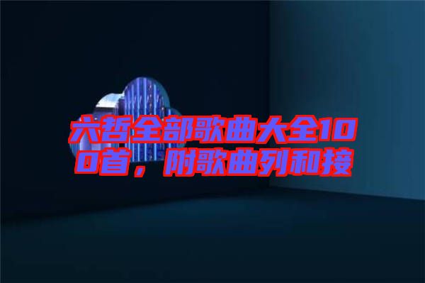 六哲全部歌曲大全100首，附歌曲列和接