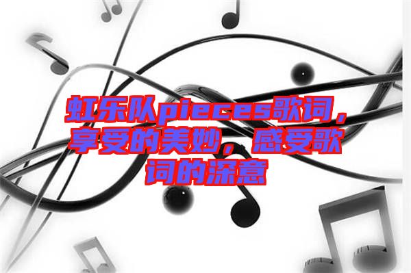 虹樂隊(duì)pieces歌詞，享受的美妙，感受歌詞的深意