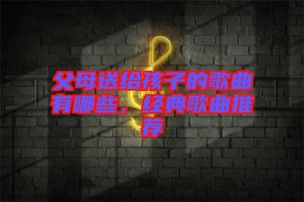父母送給孩子的歌曲有哪些，經(jīng)典歌曲推薦