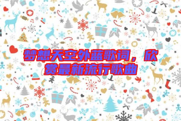 夢(mèng)想天空外藍(lán)歌詞，欣賞最新流行歌曲