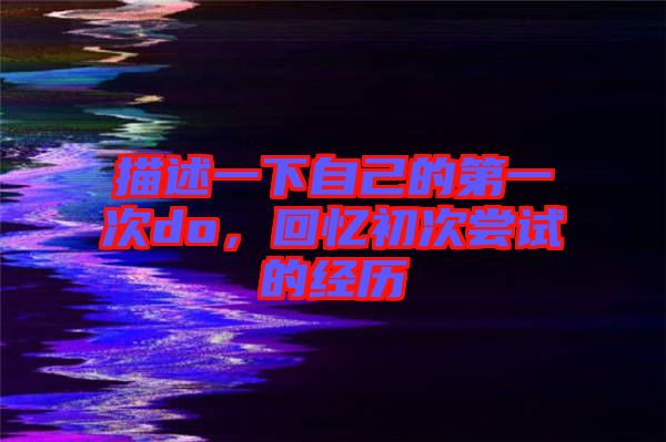 描述一下自己的第一次do，回憶初次嘗試的經(jīng)歷
