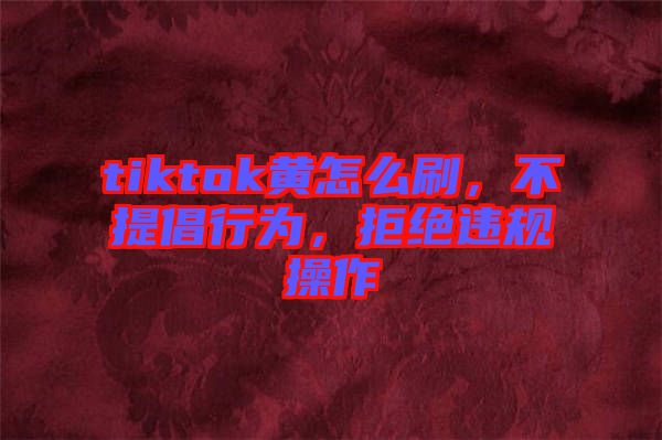tiktok黃怎么刷，不提倡行為，拒絕違規(guī)操作