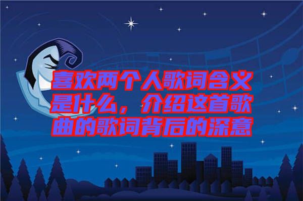 喜歡兩個人歌詞含義是什么，介紹這首歌曲的歌詞背后的深意