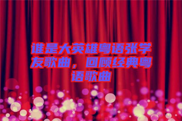 誰(shuí)是大英雄粵語(yǔ)張學(xué)友歌曲，回顧經(jīng)典粵語(yǔ)歌曲