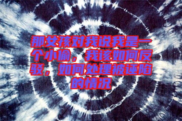 那女孩對我說我是一個小偷，我該如何反駁，如何處理被誣陷的情況
