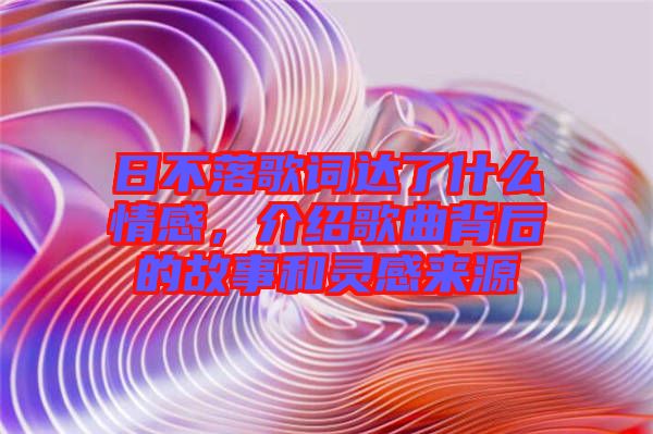 日不落歌詞達(dá)了什么情感，介紹歌曲背后的故事和靈感來(lái)源