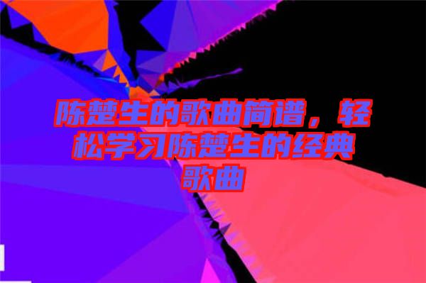 陳楚生的歌曲簡(jiǎn)譜，輕松學(xué)習(xí)陳楚生的經(jīng)典歌曲