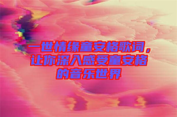 一世情緣童安格歌詞，讓你深入感受童安格的音樂世界