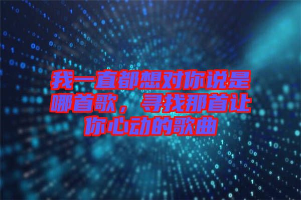 我一直都想對你說是哪首歌，尋找那首讓你心動的歌曲