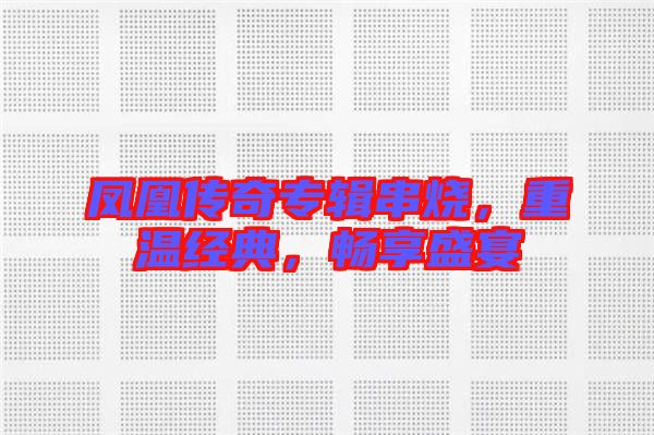 鳳凰傳奇專輯串燒，重溫經(jīng)典，暢享盛宴