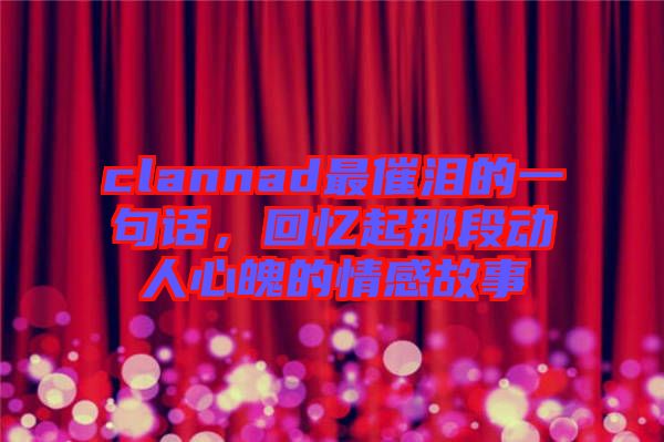 clannad最催淚的一句話，回憶起那段動人心魄的情感故事
