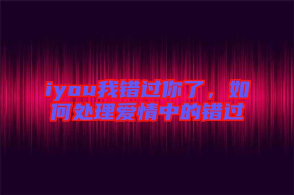 iyou我錯(cuò)過你了，如何處理愛情中的錯(cuò)過