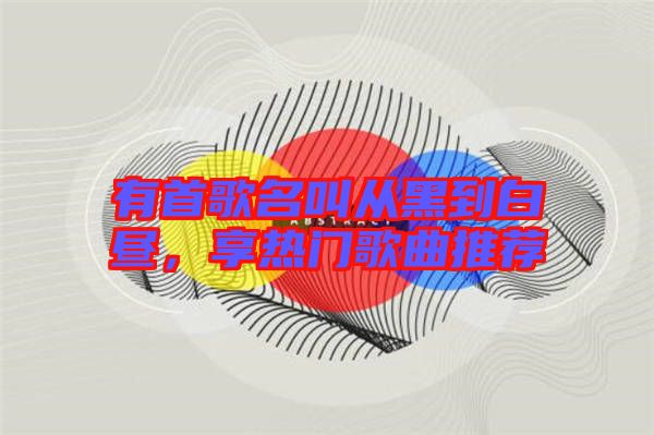 有首歌名叫從黑到白晝，享熱門歌曲推薦
