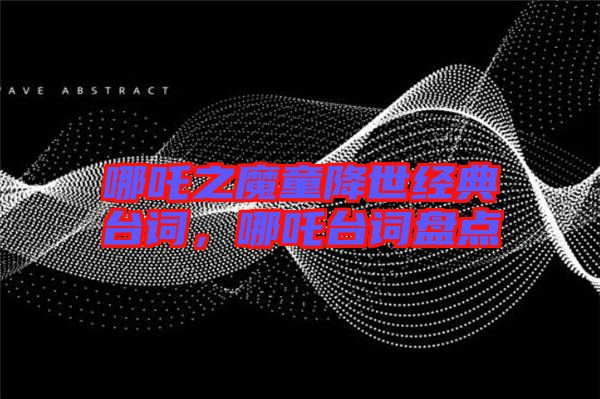 哪吒之魔童降世經(jīng)典臺(tái)詞，哪吒臺(tái)詞盤點(diǎn)