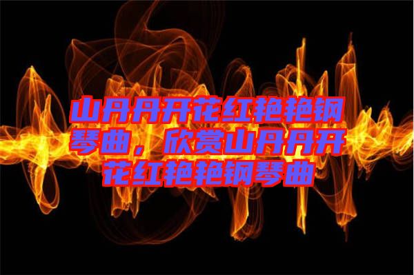 山丹丹開花紅艷艷鋼琴曲，欣賞山丹丹開花紅艷艷鋼琴曲