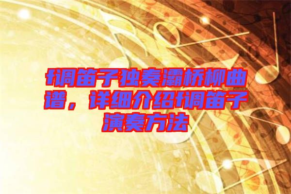 f調(diào)笛子獨(dú)奏灞橋柳曲譜，詳細(xì)介紹f調(diào)笛子演奏方法