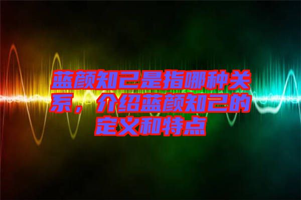 藍顏知己是指哪種關(guān)系，介紹藍顏知己的定義和特點