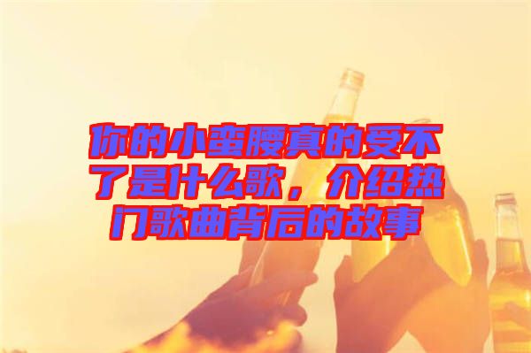 你的小蠻腰真的受不了是什么歌，介紹熱門歌曲背后的故事