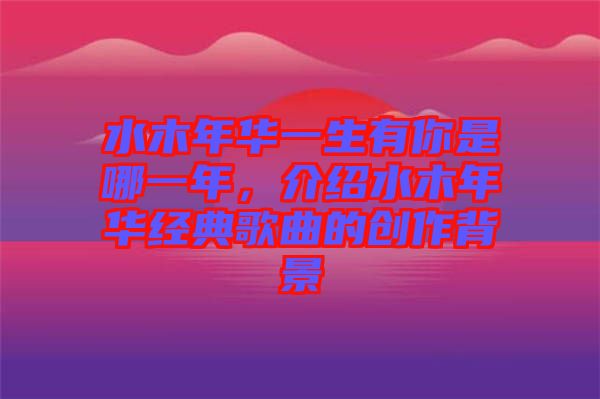 水木年華一生有你是哪一年，介紹水木年華經(jīng)典歌曲的創(chuàng)作背景