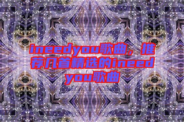 ineedyou歌曲，推薦幾首精選的ineedyou歌曲