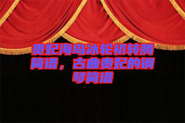 貴妃海島冰輪初轉(zhuǎn)騰簡譜，古曲貴妃的鋼琴簡譜