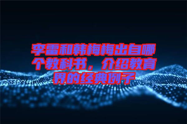李雷和韓梅梅出自哪個(gè)教科書，介紹教育界的經(jīng)典例子