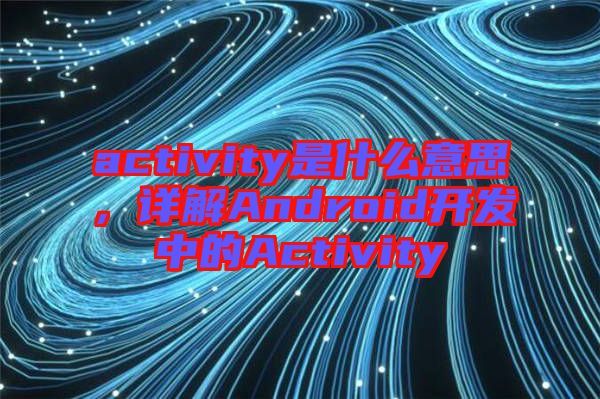 activity是什么意思，詳解Android開發(fā)中的Activity